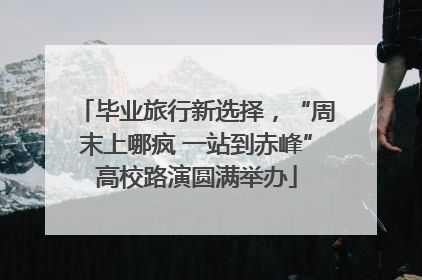 毕业旅行新选择，“周末上哪疯 一站到赤峰”高校路演圆满举办
